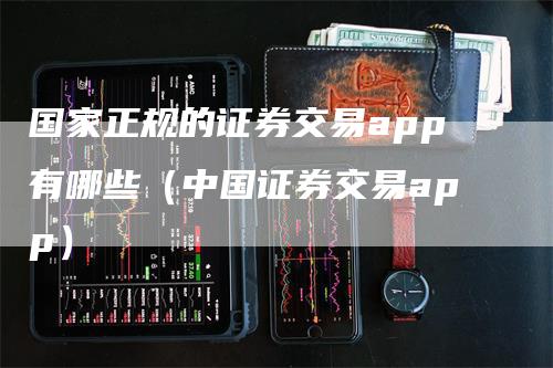 国家正规的证券交易app有哪些（中国证券交易app）