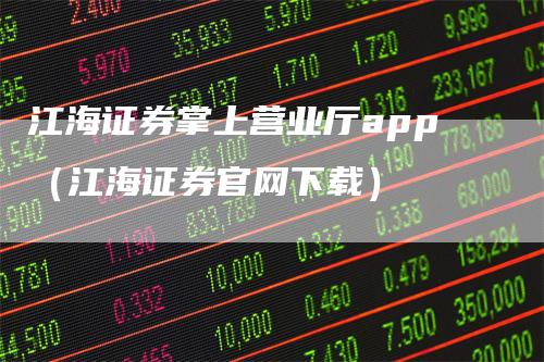 江海证券掌上营业厅app（江海证券官网下载）