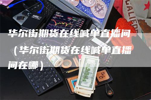 华尔街期货在线喊单直播间（华尔街期货在线喊单直播间在哪）