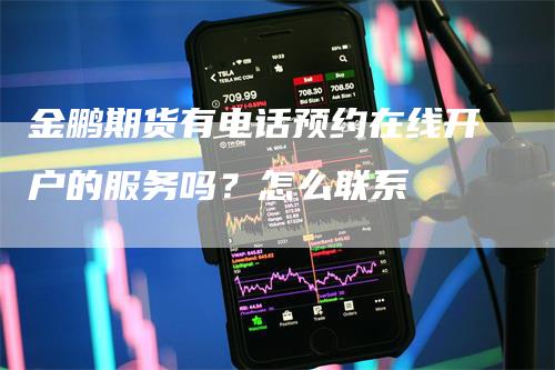 金鹏期货有电话预约在线开户的服务吗？怎么联系