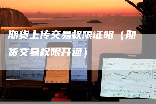 期货上传交易权限证明（期货交易权限开通）