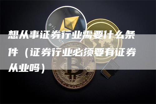 想从事证券行业需要什么条件（证券行业必须要有证券从业吗）