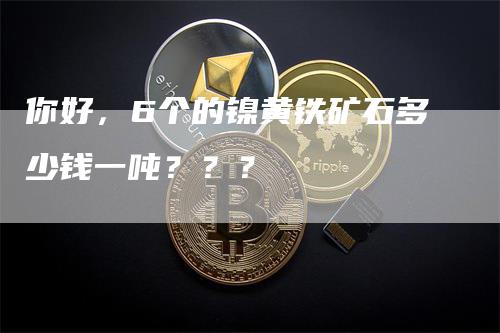 你好，6个的镍黄铁矿石多少钱一吨？？？