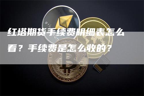 红塔期货手续费明细表怎么看？手续费是怎么收的？