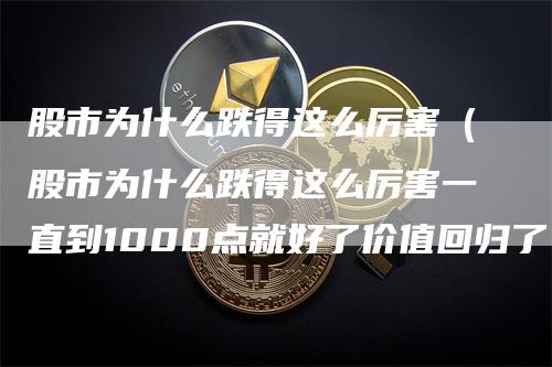 股市为什么跌得这么厉害（股市为什么跌得这么厉害一直到1000点就好了价值回归了）