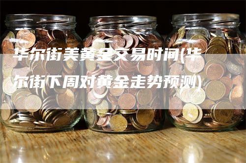 华尔街美黄金交易时间(华尔街下周对黄金走势预测)