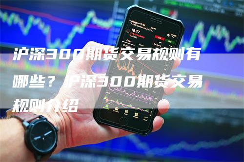 沪深300期货交易规则有哪些？沪深300期货交易规则介绍