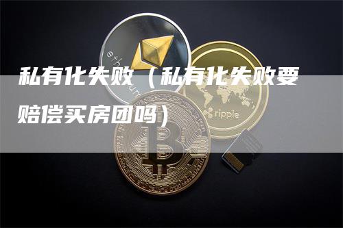 私有化失败（私有化失败要赔偿买房团吗）