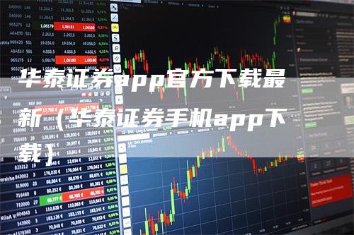 华泰证券app官方下载最新（华泰证券手机app下载）