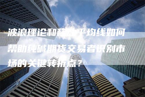 波浪理论和移动平均线如何帮助纯碱期货交易者识别市场的关键转折点？