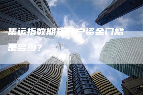 集运指数期货开户资金门槛是多少？