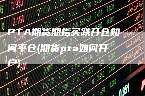 PTA期货期指买跌开仓如何平仓(期货pta如何开户)