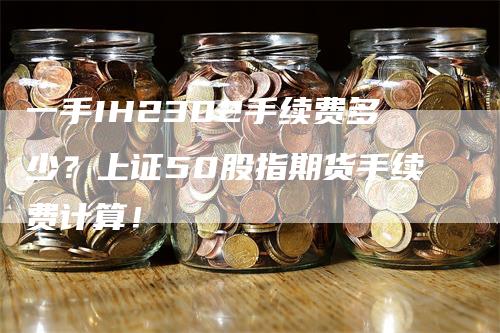 一手IH2302手续费多少？上证50股指期货手续费计算！