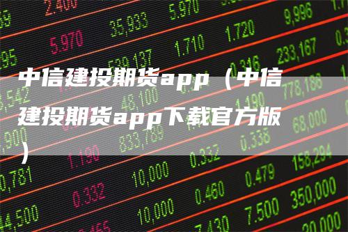 中信建投期货app（中信建投期货app下载官方版）