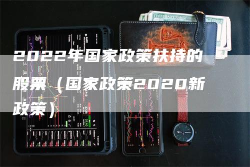 2022年国家政策扶持的股票（国家政策2020新政策）