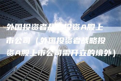 外国投资者战略投资A股上市公司（外国投资者战略投资A股上市公司需开立的境外）