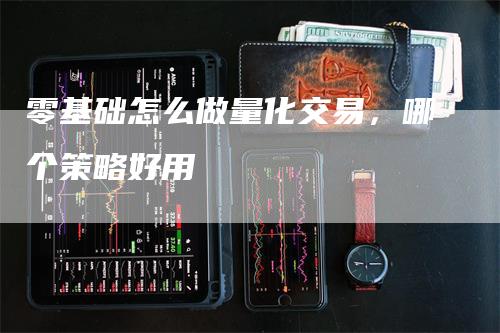 零基础怎么做量化交易，哪个策略好用