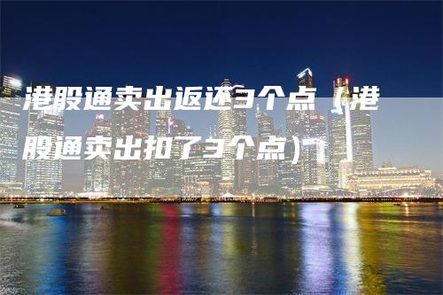 港股通卖出返还3个点（港股通卖出扣了3个点）