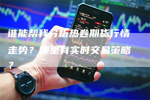 谁能帮我分析热卷期货行情走势？哪里有实时交易策略？