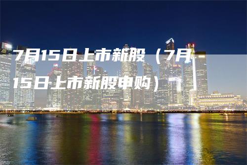 7月15日上市新股（7月15日上市新股申购）