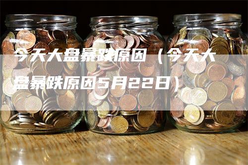 今天大盘暴跌原因（今天大盘暴跌原因5月22日）