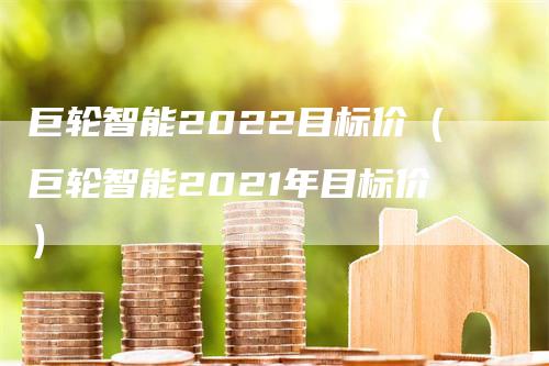 巨轮智能2022目标价（巨轮智能2021年目标价）