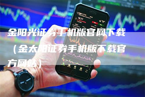 金阳光证券手机版官网下载（金太阳证券手机版下载官方网站）