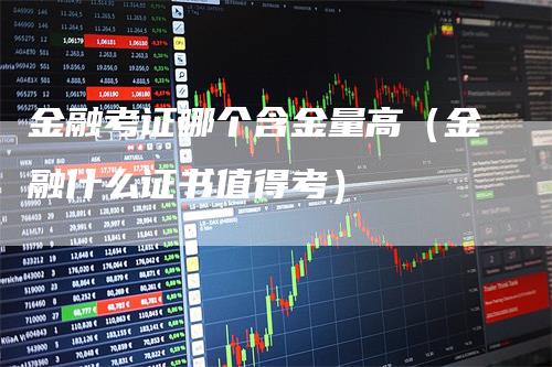 金融考证哪个含金量高（金融什么证书值得考）