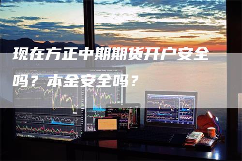 现在方正中期期货开户安全吗？本金安全吗？