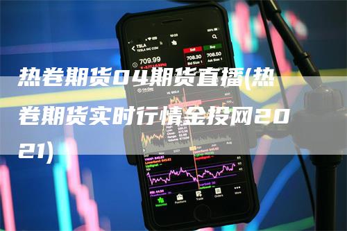 热卷期货04期货直播(热卷期货实时行情金投网2021)