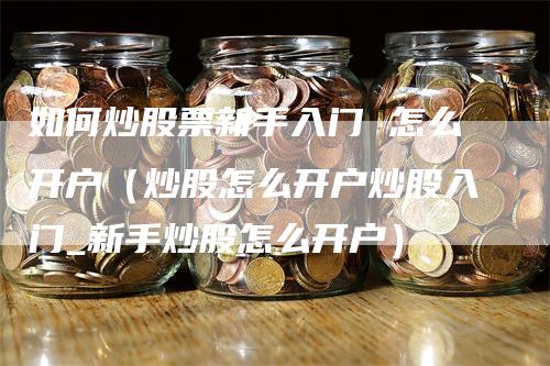 如何炒股票新手入门 怎么开户（炒股怎么开户炒股入门_新手炒股怎么开户）