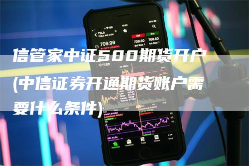 信管家中证500期货开户(中信证券开通期货账户需要什么条件)