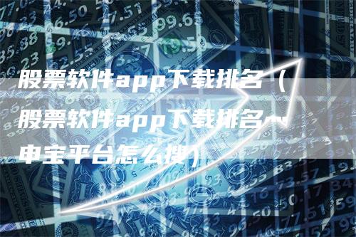 股票软件app下载排名（股票软件app下载排名灬申宝平台怎么搜）