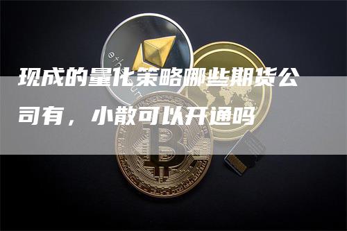 现成的量化策略哪些期货公司有，小散可以开通吗