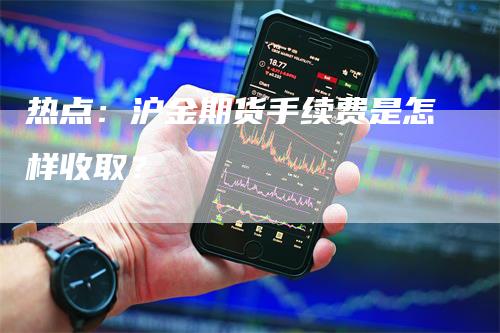 热点：沪金期货手续费是怎样收取？