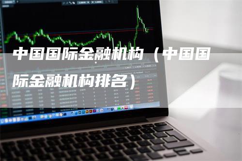 中国国际金融机构（中国国际金融机构排名）