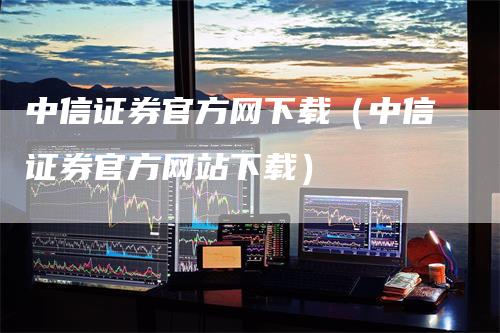 中信证券官方网下载（中信证券官方网站下载）