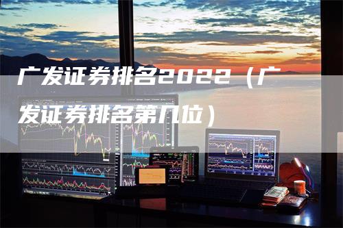 广发证券排名2022（广发证券排名第几位）