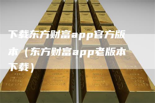 下载东方财富app官方版本（东方财富app老版本下载）