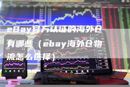 eBay官方认证的海外仓有哪些（ebay海外仓物流怎么选择）