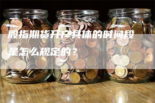 股指期货开户具体的时间段是怎么规定的？