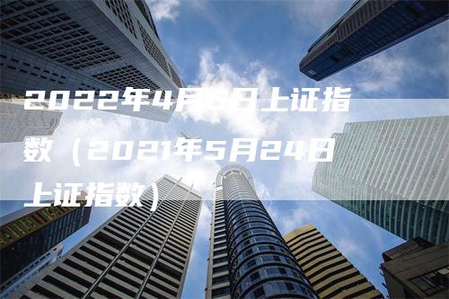 2022年4月6日上证指数（2021年5月24日上证指数）