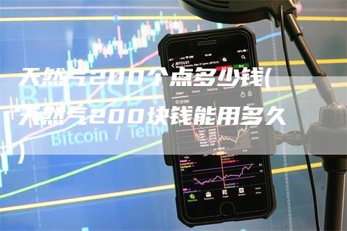 天然气200个点多少钱(天然气200块钱能用多久)