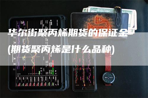 华尔街聚丙烯期货的保证金(期货聚丙烯是什么品种)