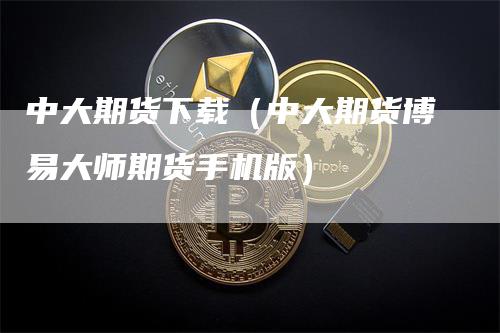 中大期货下载（中大期货博易大师期货手机版）