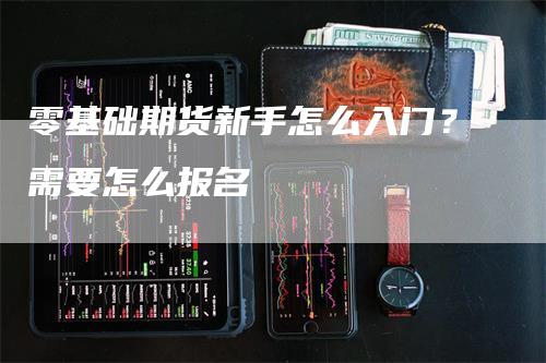 零基础期货新手怎么入门？需要怎么报名