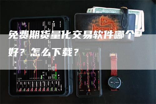 免费期货量化交易软件哪个好？怎么下载？