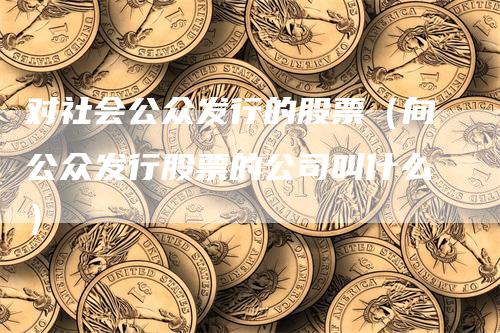 对社会公众发行的股票（向公众发行股票的公司叫什么）