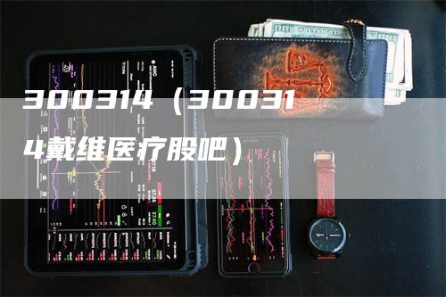 300314（300314戴维医疗股吧）