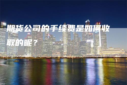 期货公司的手续费是如何收取的呢？